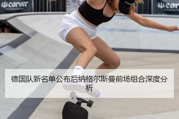 德国队新名单公布后纳格尔斯曼前场组合深度分析